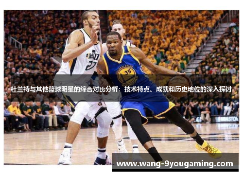 杜兰特与其他篮球明星的综合对比分析:技术特点、成就和历史地位的深入探讨 杜兰特与其他篮球明星的综合对比分析:技术特点、成就和历史地位的深入探讨