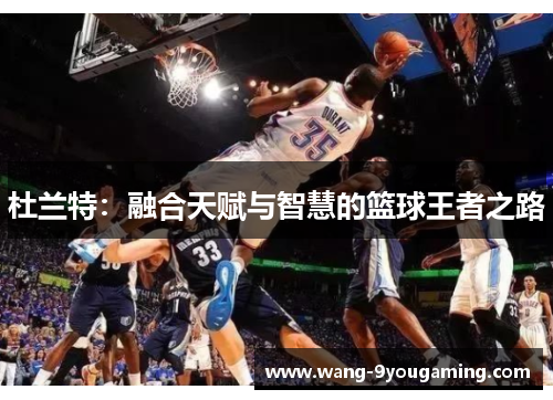 杜兰特:融合天赋与智慧的篮球王者之路 杜兰特:融合天赋与智慧的篮球王者之路