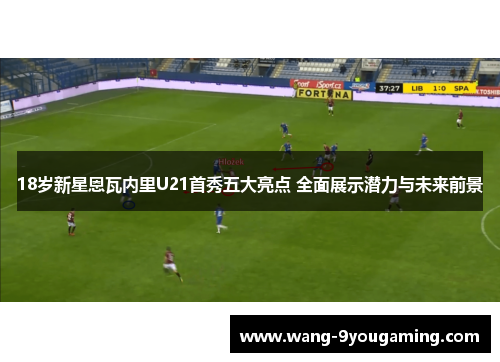 18岁新星恩瓦内里U21首秀五大亮点 全面展示潜力与未来前景