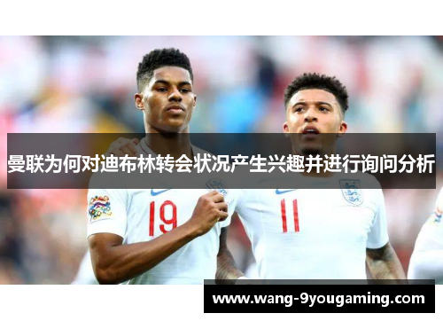 曼联为何对迪布林转会状况产生兴趣并进行询问分析 曼联为何对迪布林转会状况产生兴趣并进行询问分析