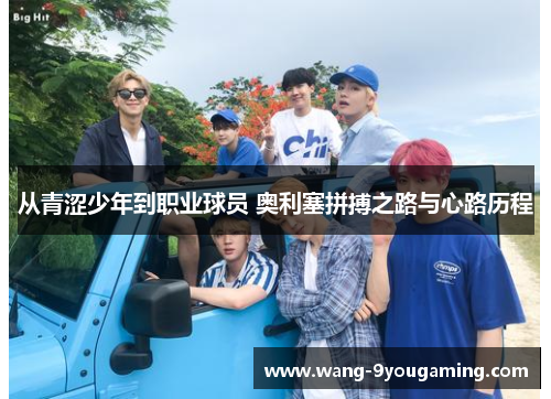 从青涩少年到职业球员 奥利塞拼搏之路与心路历程 从青涩少年到职业球员 奥利塞拼搏之路与心路历程