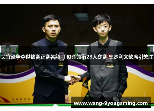 吴宜泽争夺世锦赛正赛名额 丁俊晖领衔28人参赛 奥沙利文缺席引关注