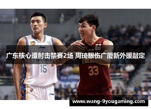 广东核心遭肘击禁赛2场 周琦眼伤广厦新外援敲定 广东核心遭肘击禁赛2场 周琦眼伤广厦新外援敲定
