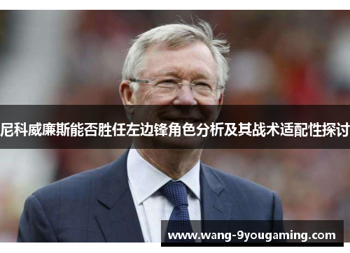 尼科威廉斯能否胜任左边锋角色分析及其战术适配性探讨 尼科威廉斯能否胜任左边锋角色分析及其战术适配性探讨