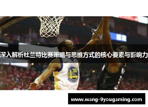 深入解析杜兰特比赛策略与思维方式的核心要素与影响力