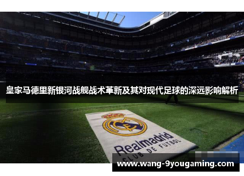 皇家马德里新银河战舰战术革新及其对现代足球的深远影响解析 皇家马德里新银河战舰战术革新及其对现代足球的深远影响解析