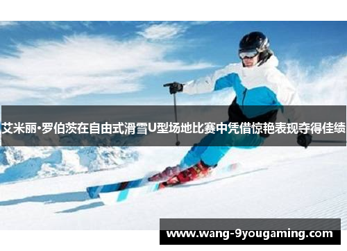 艾米丽·罗伯茨在自由式滑雪U型场地比赛中凭借惊艳表现夺得佳绩
