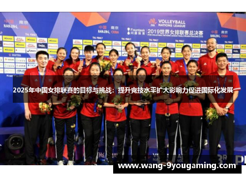 2025年中国女排联赛的目标与挑战：提升竞技水平扩大影响力促进国际化发展