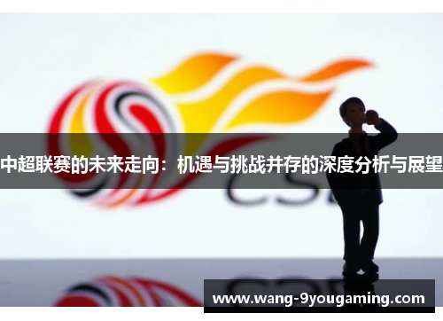 中超联赛的未来走向：机遇与挑战并存的深度分析与展望