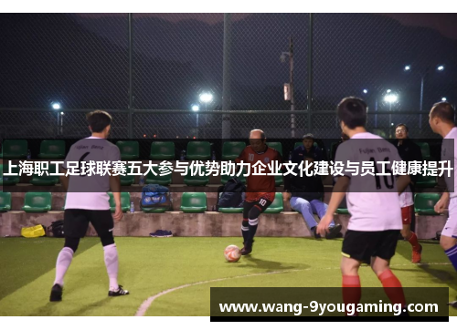 上海职工足球联赛五大参与优势助力企业文化建设与员工健康提升
