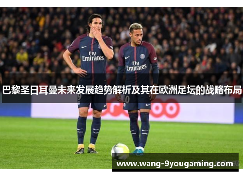 巴黎圣日耳曼未来发展趋势解析及其在欧洲足坛的战略布局