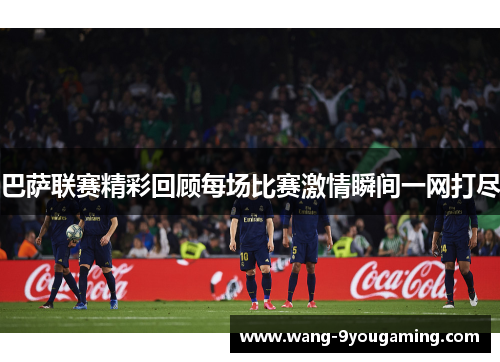 巴萨联赛精彩回顾每场比赛激情瞬间一网打尽