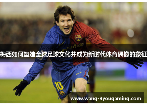 梅西如何塑造全球足球文化并成为新时代体育偶像的象征 梅西如何塑造全球足球文化并成为新时代体育偶像的象征