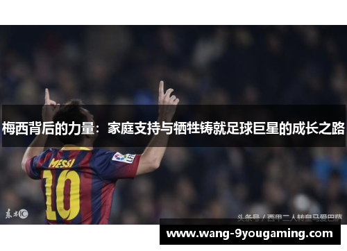 梅西背后的力量:家庭支持与牺牲铸就足球巨星的成长之路 梅西背后的力量:家庭支持与牺牲铸就足球巨星的成长之路