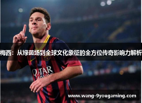 梅西:从绿茵场到全球文化象征的全方位传奇影响力解析 梅西:从绿茵场到全球文化象征的全方位传奇影响力解析