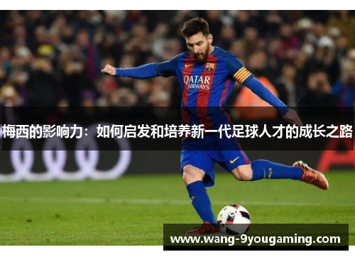 梅西的影响力:如何启发和培养新一代足球人才的成长之路 梅西的影响力:如何启发和培养新一代足球人才的成长之路