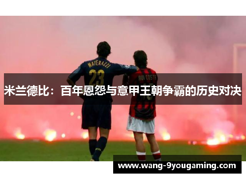 米兰德比:百年恩怨与意甲王朝争霸的历史对决 米兰德比:百年恩怨与意甲王朝争霸的历史对决