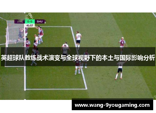 英超球队教练战术演变与全球视野下的本土与国际影响分析