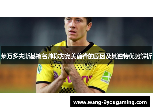 莱万多夫斯基被名帅称为完美前锋的原因及其独特优势解析