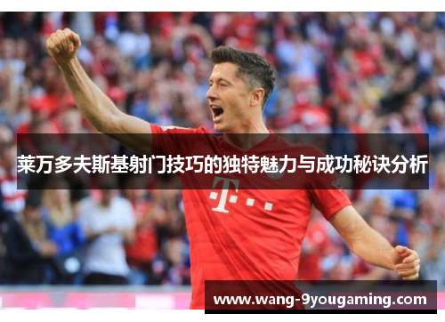 莱万多夫斯基射门技巧的独特魅力与成功秘诀分析