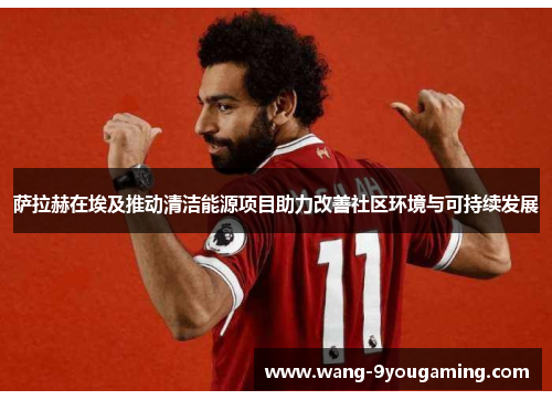 萨拉赫在埃及推动清洁能源项目助力改善社区环境与可持续发展