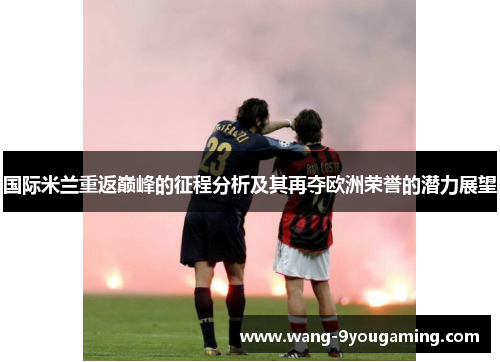 国际米兰重返巅峰的征程分析及其再夺欧洲荣誉的潜力展望 国际米兰重返巅峰的征程分析及其再夺欧洲荣誉的潜力展望