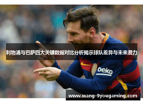 利物浦与巴萨四大关键数据对比分析揭示球队差异与未来潜力 利物浦与巴萨四大关键数据对比分析揭示球队差异与未来潜力