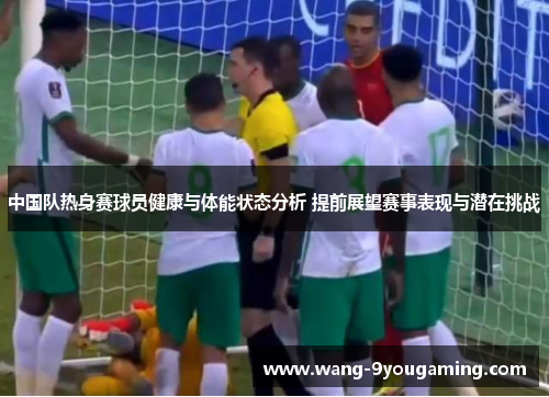 中国队热身赛球员健康与体能状态分析 提前展望赛事表现与潜在挑战