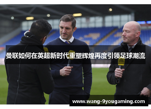 曼联如何在英超新时代重塑辉煌再度引领足球潮流