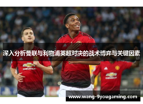 深入分析曼联与利物浦英超对决的战术博弈与关键因素 深入分析曼联与利物浦英超对决的战术博弈与关键因素