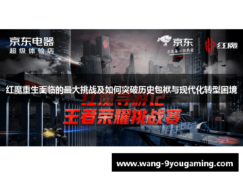 红魔重生面临的最大挑战及如何突破历史包袱与现代化转型困境 红魔重生面临的最大挑战及如何突破历史包袱与现代化转型困境