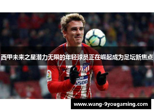 西甲未来之星潜力无限的年轻球员正在崛起成为足坛新焦点