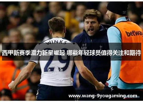 西甲新赛季潜力新星崛起 哪些年轻球员值得关注和期待 西甲新赛季潜力新星崛起 哪些年轻球员值得关注和期待