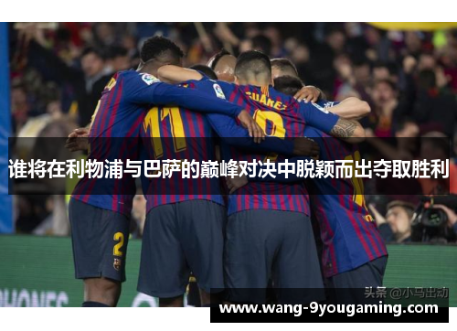 谁将在利物浦与巴萨的巅峰对决中脱颖而出夺取胜利 谁将在利物浦与巴萨的巅峰对决中脱颖而出夺取胜利