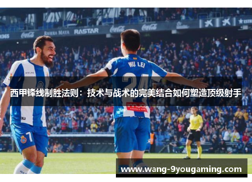 西甲锋线制胜法则:技术与战术的完美结合如何塑造顶级射手 西甲锋线制胜法则:技术与战术的完美结合如何塑造顶级射手