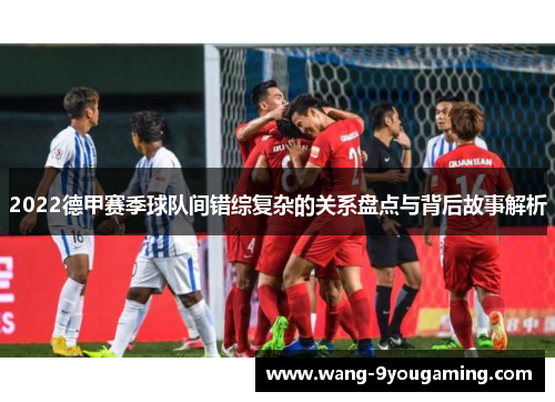2022德甲赛季球队间错综复杂的关系盘点与背后故事解析 2022德甲赛季球队间错综复杂的关系盘点与背后故事解析