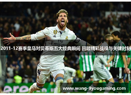 2011-12赛季皇马对贝蒂斯五大经典瞬间 回顾精彩战役与关键时刻