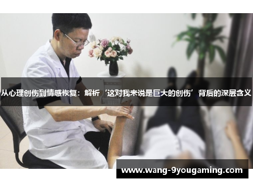 从心理创伤到情感恢复:解析‘这对我来说是巨大的创伤’背后的深层含义 从心理创伤到情感恢复:解析‘这对我来说是巨大的创伤’背后的深层含义