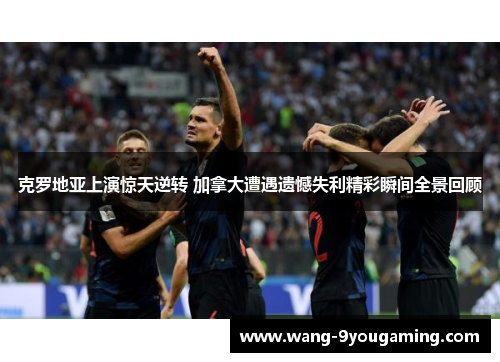 克罗地亚上演惊天逆转 加拿大遭遇遗憾失利精彩瞬间全景回顾