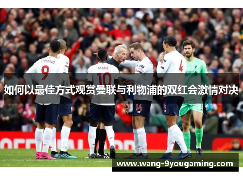 如何以最佳方式观赏曼联与利物浦的双红会激情对决 如何以最佳方式观赏曼联与利物浦的双红会激情对决