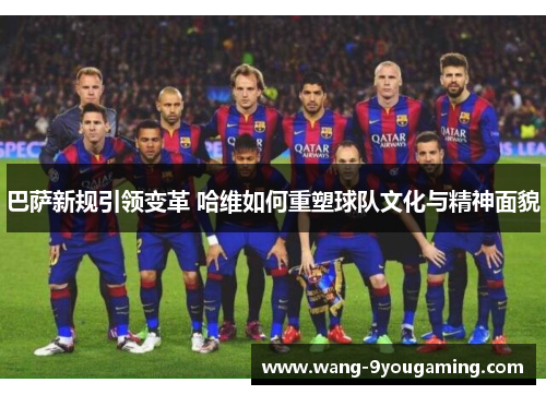 巴萨新规引领变革 哈维如何重塑球队文化与精神面貌 巴萨新规引领变革 哈维如何重塑球队文化与精神面貌