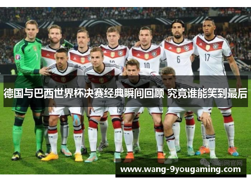 德国与巴西世界杯决赛经典瞬间回顾 究竟谁能笑到最后 德国与巴西世界杯决赛经典瞬间回顾 究竟谁能笑到最后