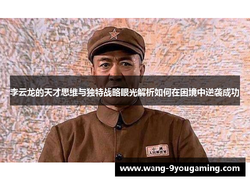 李云龙的天才思维与独特战略眼光解析如何在困境中逆袭成功