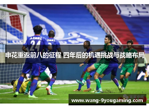 申花重返前八的征程 四年后的机遇挑战与战略布局 申花重返前八的征程 四年后的机遇挑战与战略布局