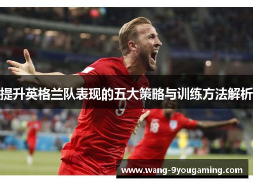 提升英格兰队表现的五大策略与训练方法解析 提升英格兰队表现的五大策略与训练方法解析