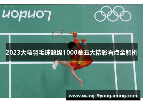 2023大马羽毛球超级1000赛五大精彩看点全解析