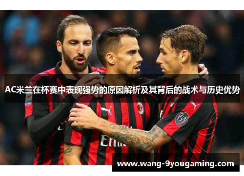 AC米兰在杯赛中表现强势的原因解析及其背后的战术与历史优势 AC米兰在杯赛中表现强势的原因解析及其背后的战术与历史优势