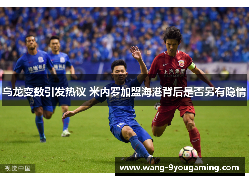 乌龙变数引发热议 米内罗加盟海港背后是否另有隐情 乌龙变数引发热议 米内罗加盟海港背后是否另有隐情