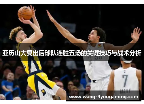 亚历山大复出后球队连胜五场的关键技巧与战术分析 亚历山大复出后球队连胜五场的关键技巧与战术分析