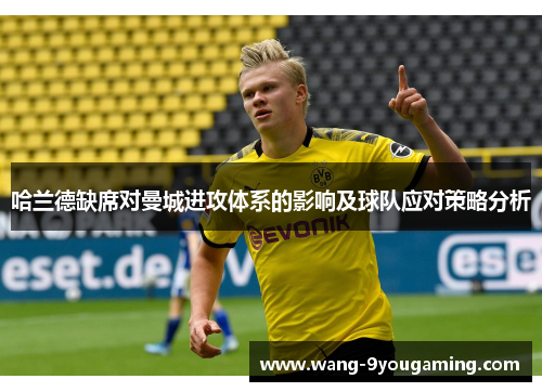 哈兰德缺席对曼城进攻体系的影响及球队应对策略分析 哈兰德缺席对曼城进攻体系的影响及球队应对策略分析